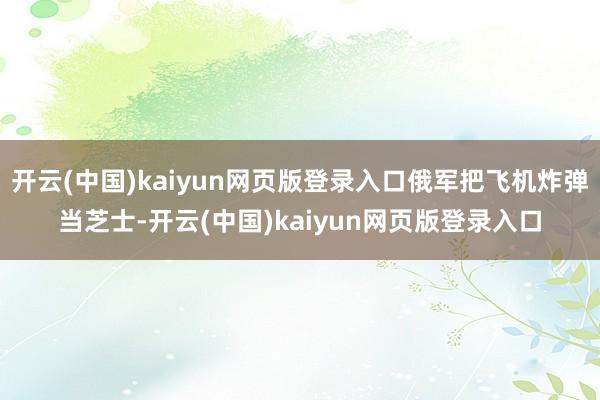 开云(中国)kaiyun网页版登录入口俄军把飞机炸弹当芝士-开云(中国)kaiyun网页版登录入口