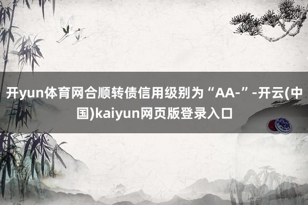 开yun体育网合顺转债信用级别为“AA-”-开云(中国)kaiyun网页版登录入口