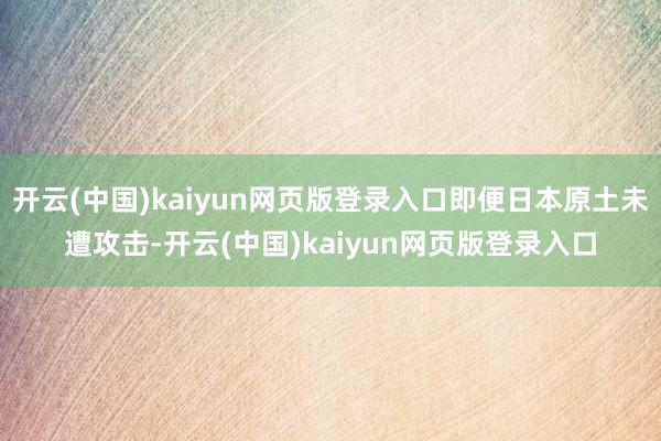 开云(中国)kaiyun网页版登录入口即便日本原土未遭攻击-开云(中国)kaiyun网页版登录入口