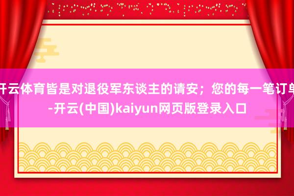 开云体育皆是对退役军东谈主的请安；您的每一笔订单-开云(中国)kaiyun网页版登录入口