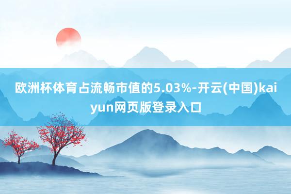 欧洲杯体育占流畅市值的5.03%-开云(中国)kaiyun网页版登录入口