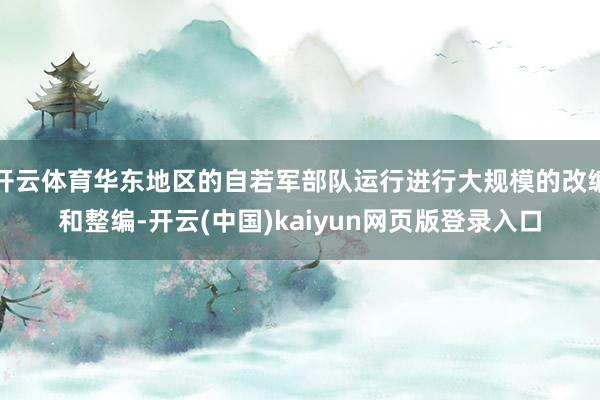 开云体育华东地区的自若军部队运行进行大规模的改编和整编-开云(中国)kaiyun网页版登录入口