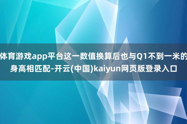 体育游戏app平台这一数值换算后也与Q1不到一米的身高相匹配-开云(中国)kaiyun网页版登录入口