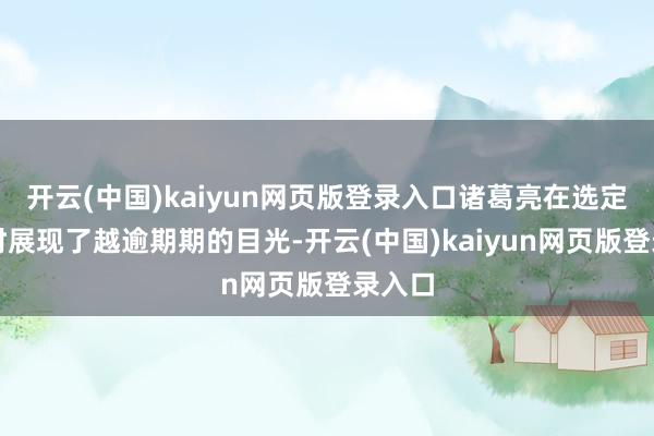 开云(中国)kaiyun网页版登录入口诸葛亮在选定伴侣时展现了越逾期期的目光-开云(中国)kaiyun网页版登录入口