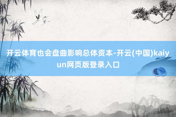 开云体育也会盘曲影响总体资本-开云(中国)kaiyun网页版登录入口