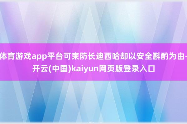 体育游戏app平台可柬防长迪西哈却以安全斟酌为由-开云(中国)kaiyun网页版登录入口