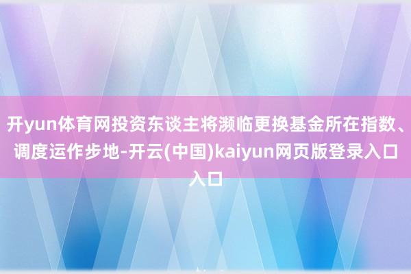 开yun体育网投资东谈主将濒临更换基金所在指数、调度运作步地-开云(中国)kaiyun网页版登录入口